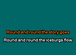 Round and round the story goes

Round and round the iceburgs flow