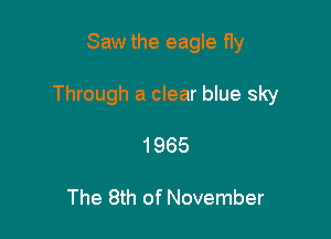 Saw the eagle fly

Through a clear blue sky

1965

The 8th of November