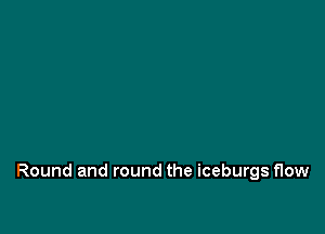 Round and round the iceburgs flow