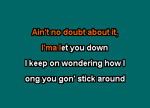 Ain't no doubt about it,

I'ma let you down

I keep on wondering howl

ong you gon' stick around