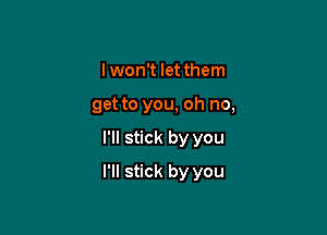 Iwon't let them
get to you, oh no,

I'll stick by you

I'll stick by you