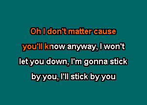 Oh I don't matter cause

you'll know anyway, I won't

let you down, I'm gonna stick

by you, I'll stick by you