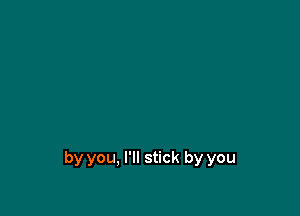 by you, I'll stick by you