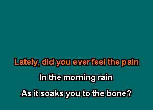 Lately, did you ever feel the pain

In the morning rain

As it soaks you to the bone?