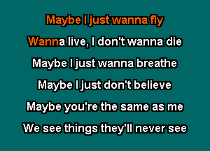 Maybe ljust wanna fly
Wanna live, I don't wanna die
Maybe ljust wanna breathe

Maybe ljust don't believe

Maybe you're the same as me

We see things they'll never see I