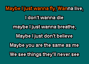 Maybe ljust wanna fly, Wanna live,
I don't wanna die
maybe ljust wanna breathe,
Maybe ljust don't believe
Maybe you are the same as me

We see things they'll never see