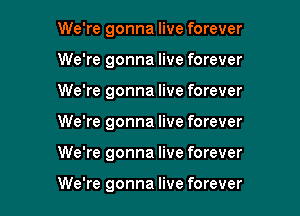 We're gonna live forever
We're gonna live forever

We're gonna live forever

We're gonna live forever

We're gonna live forever

We're gonna live forever