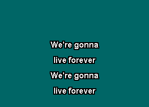 We're gonna

live forever

We're gonna

live forever