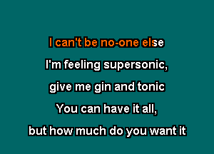 lcan't be no-one else
I'm feeling supersonic,
give me gin and tonic

You can have it all,

but how much do you want it