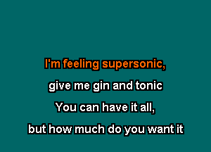 I'm feeling supersonic,
give me gin and tonic

You can have it all,

but how much do you want it