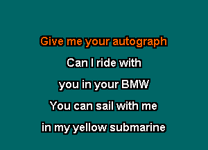 Give me your autograph

Can I ride with
you in your BMW
You can sail with me

in my yellow submarine