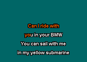 Can I ride with
you in your BMW

You can sail with me

in my yellow submarine