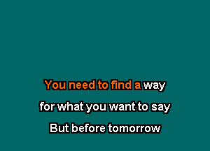 You need to find a way

for what you want to say

But before tomorrow