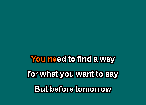 You need to find a way

for what you want to say

But before tomorrow