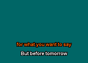 for what you want to say

But before tomorrow