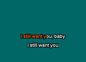 I still want you, baby

I still want you