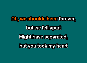 Oh, we shoulda been forever,

but we fell apart

Might have separated,

but you took my heart