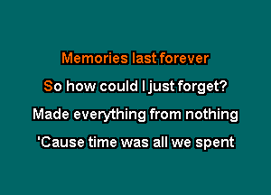 Memories last forever

So how could ljust forget?

Made everything from nothing

'Cause time was all we spent