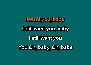 I want you, babe

I still want you, baby

I still want you
You Oh, baby, 0h, babe