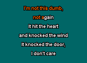 I'm not this dumb,

not again
It hit the heart
and knocked the wind
It knocked the door,

I don't care