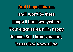 And I hope it burns,
and I won't be there

lhope it hurts everywhere

You're gonna learn I'm happy

to lose, But I hope you hurt,

'cause God knows I do