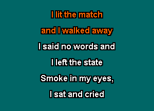 Hit the match
and lwalked away

I said no words and
I left the state

Smoke in my eyes,

lsat and cried