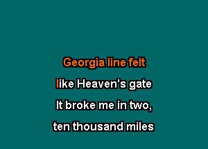 Georgia line felt

like Heaven's gate

It broke me in two,

ten thousand miles