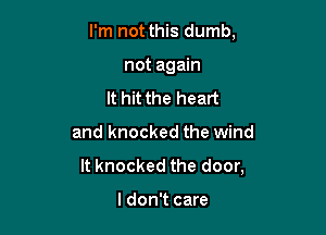 I'm not this dumb,

not again
It hit the heart
and knocked the wind
It knocked the door,

I don't care