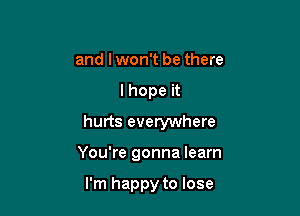 and lwon't be there

I hope it

hurts everywhere

You're gonna learn

I'm happy to lose