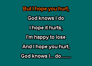 Butl hope you hurt,
God knows I do
I hope it hurts,
I'm happy to lose

And I hope you hurt,

God knows I... do ........