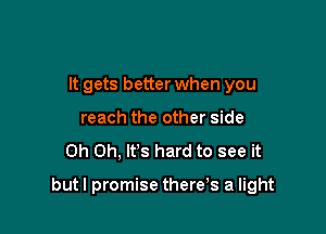 It gets better when you
reach the other side

Oh Oh, It's hard to see it

but I promise therds a light