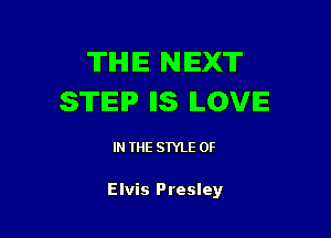 TIHIIE NEXT
STEP IIS ILOVIE

IN THE STYLE 0F

Elvis Presley
