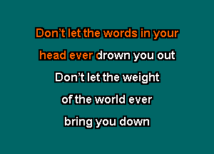 Donyt let the words in your

head ever drown you out

Donyt let the weight

ofthe world ever

bring you down