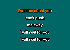 Donyt be afraid you
carrt push
me away

I will wait for you

I will wait for you