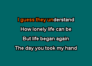 I guess they understand
How lonely life can be

But life began again

The day you took my hand