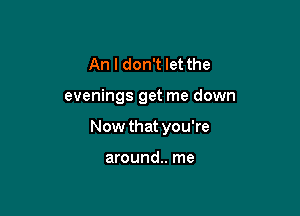 An I don't let the

evenings get me down

Now that you're

around.. me
