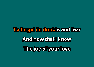 To forget its doubts and fear

And now thatl know

Thejoy ofyour love