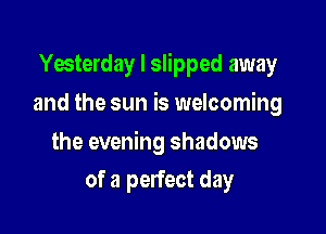 Yesterday I slipped away

and the sun is welcoming

the evening shadows
of a perfect day