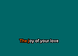 Thejoy ofyour love