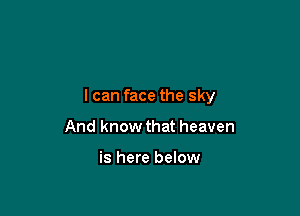 I can face the sky

And know that heaven

is here below