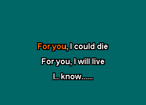 For you, I could die

For you, I will live

l.. know ......