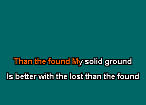 Than the found My solid ground
Is better with the lost than the found