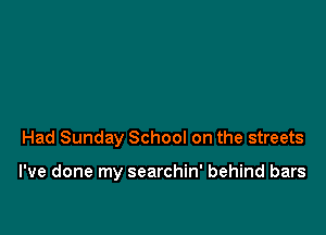 Had Sunday School on the streets

I've done my searchin' behind bars