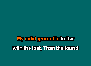 My solid ground Is better
with the lost. Than the found