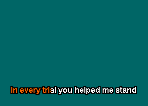 In every trial you helped me stand