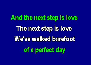 And the next step is love

The next step is love
We've walked barefoot

of a perfect day