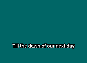 Till the dawn of our next day