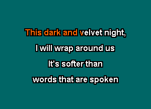 This dark and velvet night,

lwill wrap around us
It's softer than

words that are spoken