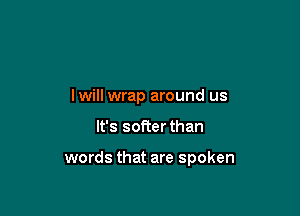 lwill wrap around us

It's softer than

words that are spoken