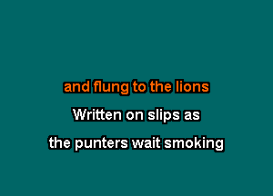 and flung to the lions

Written on slips as

the punters wait smoking